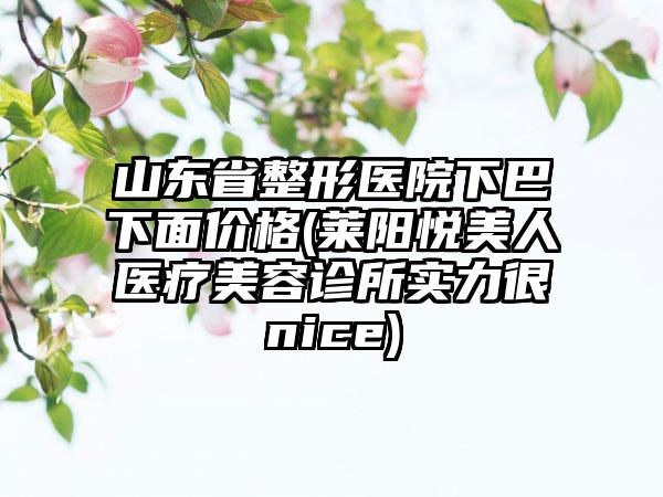 山东省整形医院下巴下面价格(莱阳悦美人医疗美容诊所实力很nice)