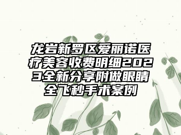 龙岩新罗区爱丽诺医疗美容收费明细2023全新分享附做眼睛全飞秒手术案例
