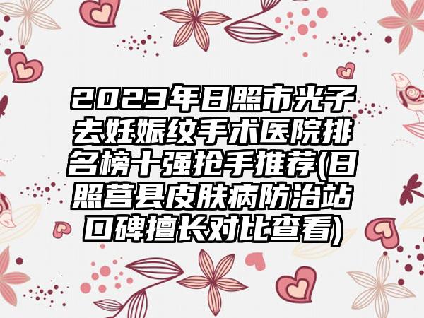 2023年日照市光子去妊娠纹手术医院排名榜十强抢手推荐(日照莒县皮肤病防治站口碑擅长对比查看)