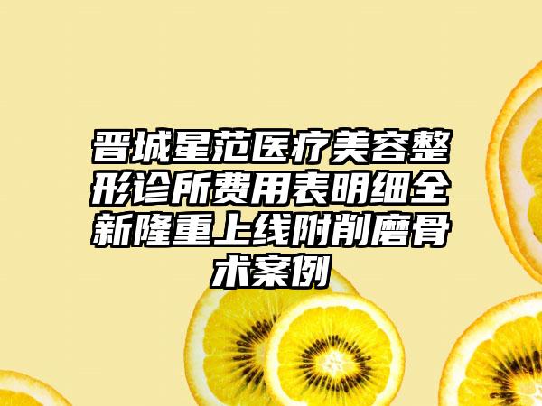 晋城星范医疗美容整形诊所费用表明细全新隆重上线附削磨骨术案例