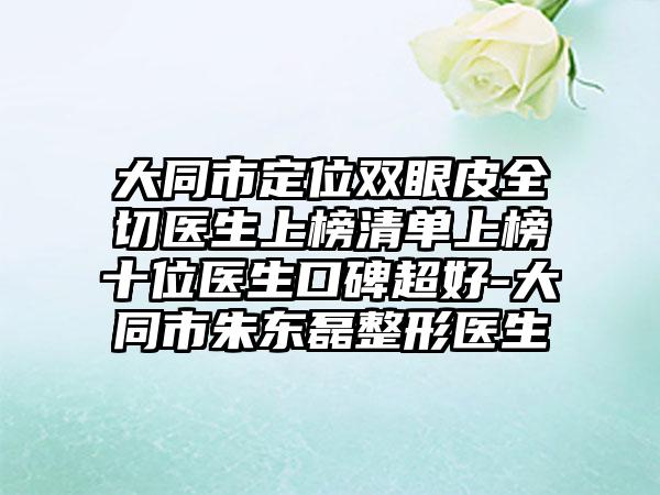 大同市定位双眼皮全切医生上榜清单上榜十位医生口碑超好-大同市朱东磊整形医生
