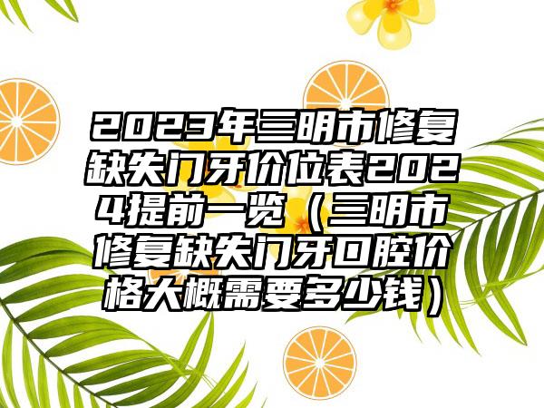 2023年三明市修复缺失门牙价位表2024提前一览（三明市修复缺失门牙口腔价格大概需要多少钱）