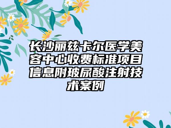 长沙丽兹卡尔医学美容中心收费标准项目信息附玻尿酸注射技术案例