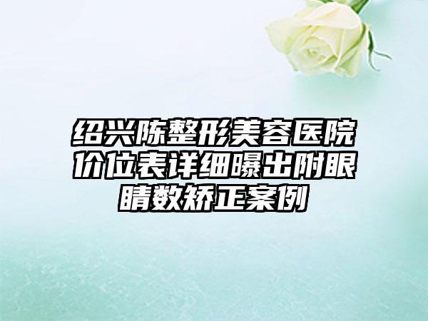 绍兴陈整形美容医院价位表详细曝出附眼睛数矫正案例