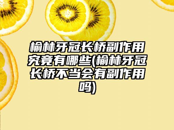 榆林牙冠长桥副作用究竟有哪些(榆林牙冠长桥不当会有副作用吗)