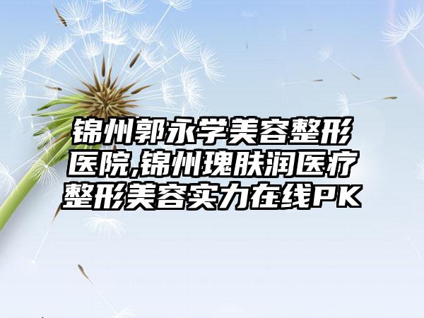 锦州郭永学美容整形医院,锦州瑰肤润医疗整形美容实力在线PK