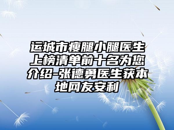 运城市瘦腿小腿医生上榜清单前十名为您介绍-张德勇医生获本地网友安利