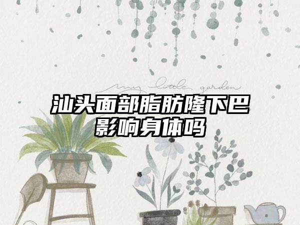 汕头面部脂肪隆下巴影响身体吗