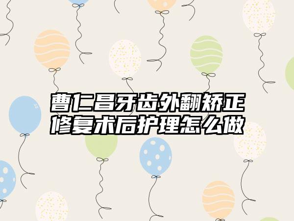 曹仁昌牙齿外翻矫正修复术后护理怎么做