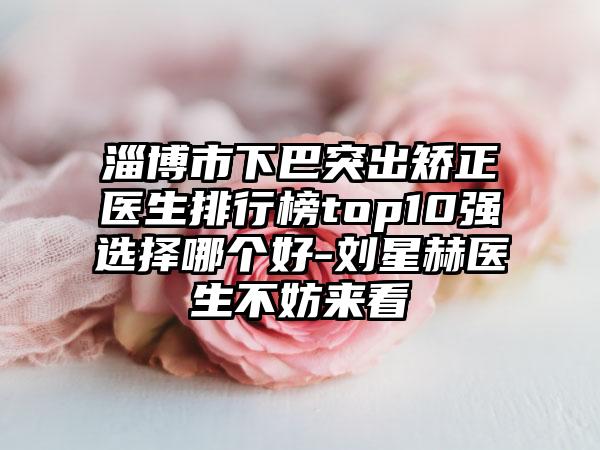 淄博市下巴突出矫正医生排行榜top10强选择哪个好-刘星赫医生不妨来看