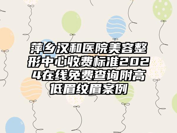 萍乡汉和医院美容整形中心收费标准2024在线免费查询附高低眉纹眉案例