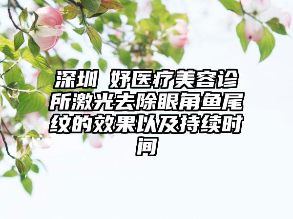 深圳婳妤医疗美容诊所激光去除眼角鱼尾纹的效果以及持续时间