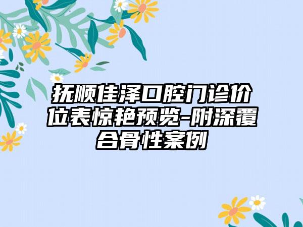 抚顺佳泽口腔门诊价位表惊艳预览-附深覆合骨性案例