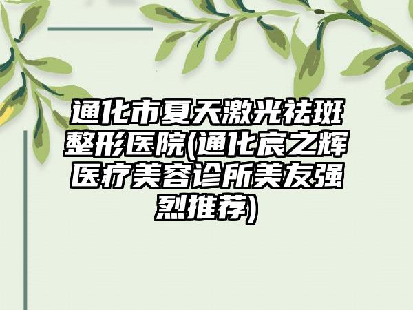 通化市夏天激光祛斑整形医院(通化宸之辉医疗美容诊所美友强烈推荐)