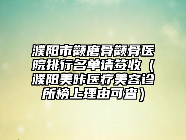 濮阳市颧磨骨颧骨医院排行名单请签收（濮阳美咔医疗美容诊所榜上理由可查）