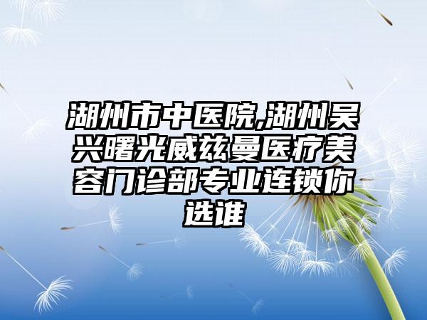 湖州市中医院,湖州吴兴曙光威兹曼医疗美容门诊部专业连锁你选谁