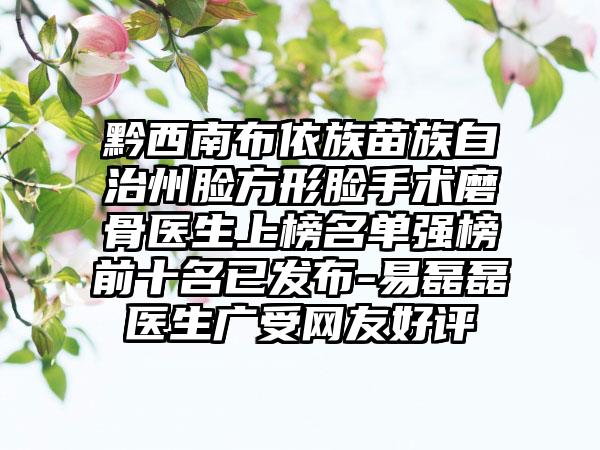 黔西南布依族苗族自治州脸方形脸手术磨骨医生上榜名单强榜前十名已发布-易磊磊医生广受网友好评