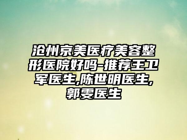 沧州京美医疗美容整形医院好吗-推荐王卫军医生,陈世明医生,郭雯医生