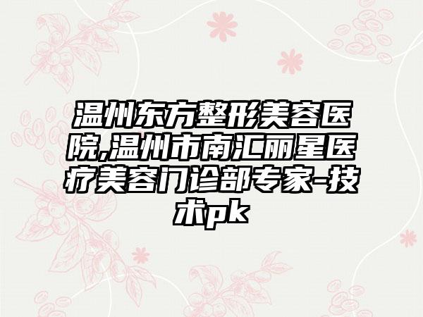 温州东方整形美容医院,温州市南汇丽星医疗美容门诊部专家-技术pk