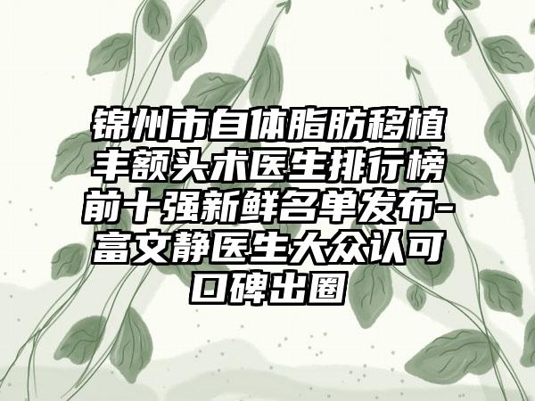 锦州市自体脂肪移植丰额头术医生排行榜前十强新鲜名单发布-富文静医生大众认可口碑出圈