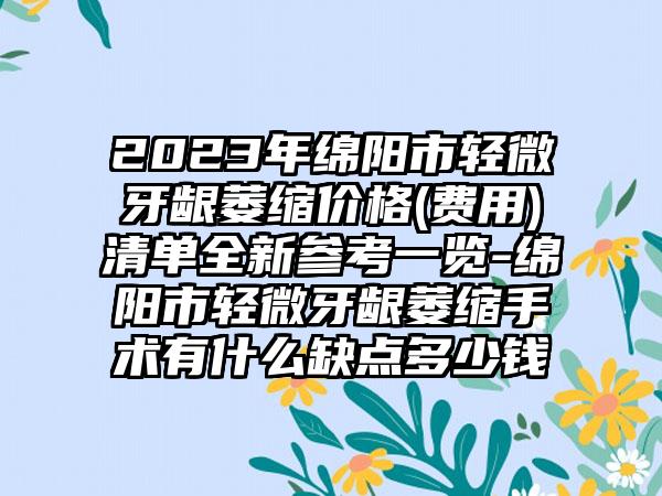 2023年绵阳市轻微牙龈萎缩价格(费用)清单全新参考一览-绵阳市轻微牙龈萎缩手术有什么缺点多少钱