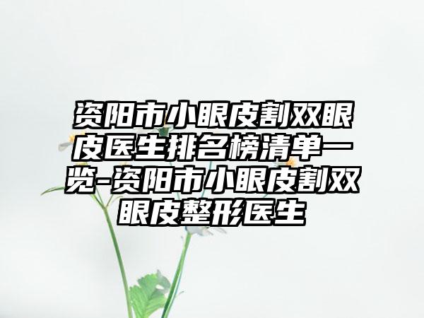 资阳市小眼皮割双眼皮医生排名榜清单一览-资阳市小眼皮割双眼皮整形医生