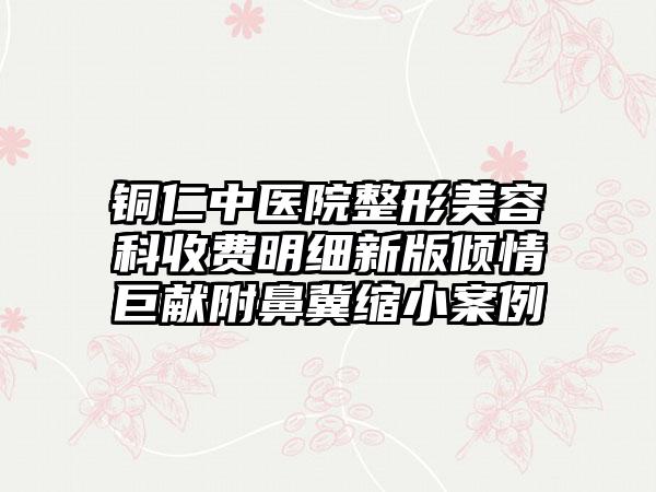 铜仁中医院整形美容科收费明细新版倾情巨献附鼻冀缩小案例