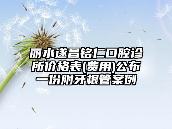 丽水遂昌铭仁口腔诊所价格表(费用)公布一份附牙根管案例