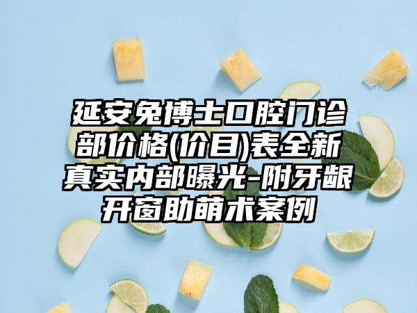延安兔博士口腔门诊部价格(价目)表全新真实内部曝光-附牙龈开窗助萌术案例