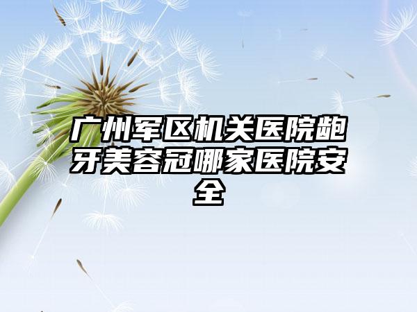广州军区机关医院龅牙美容冠哪家医院安全