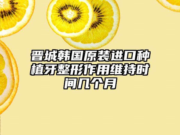 晋城韩国原装进口种植牙整形作用维持时间几个月