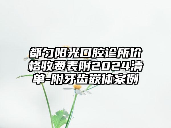 都匀阳光口腔诊所价格收费表附2024清单-附牙齿嵌体案例
