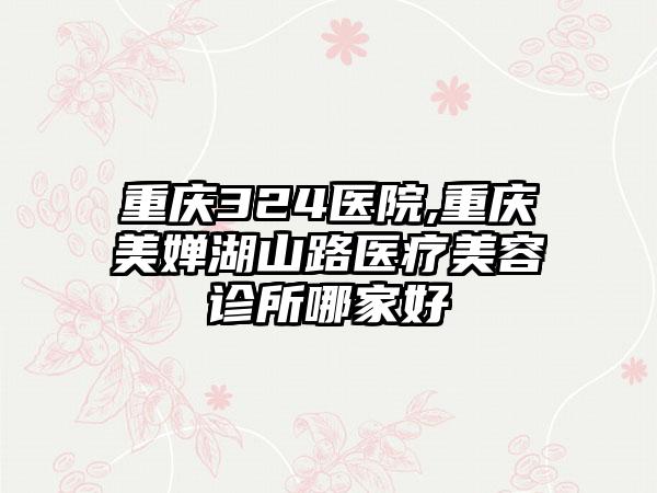 重庆324医院,重庆美婵湖山路医疗美容诊所哪家好