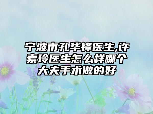 宁波市孔华锋医生,许素玲医生怎么样哪个大夫手术做的好