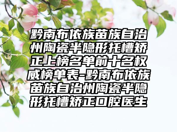 黔南布依族苗族自治州陶瓷半隐形托槽矫正上榜名单前十名权威榜单表-黔南布依族苗族自治州陶瓷半隐形托槽矫正口腔医生