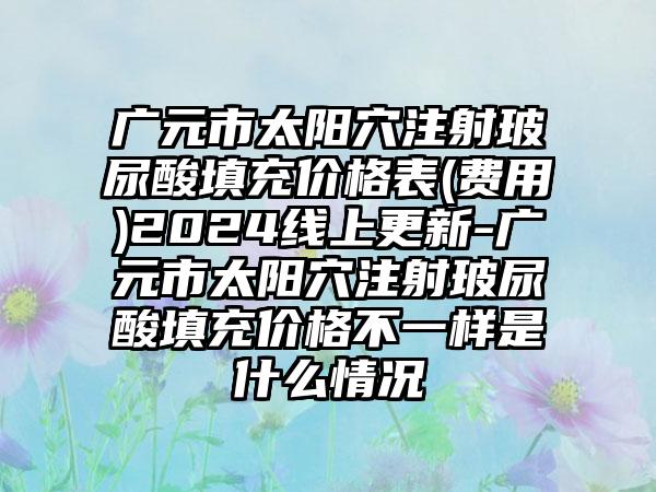 广元市太阳穴注射玻尿酸填充价格表(费用)2024线上更新-广元市太阳穴注射玻尿酸填充价格不一样是什么情况