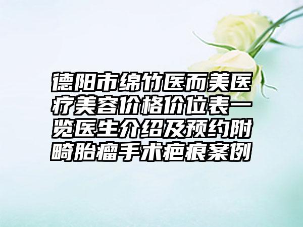 德阳市绵竹医而美医疗美容价格价位表一览医生介绍及预约附畸胎瘤手术疤痕案例