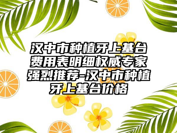 汉中市种植牙上基台费用表明细权威专家强烈推荐-汉中市种植牙上基台价格