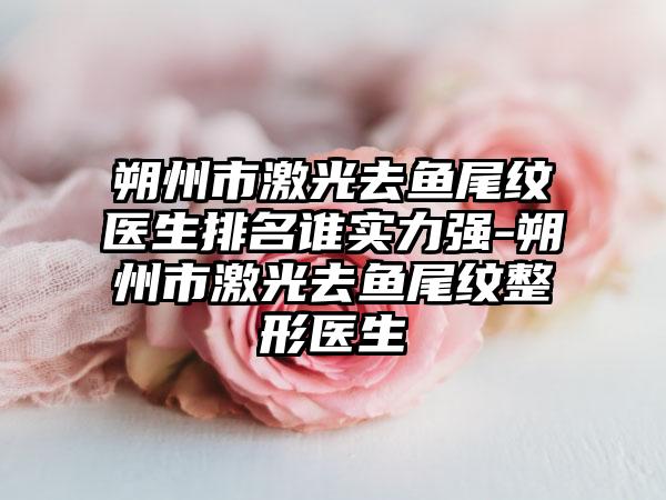 朔州市激光去鱼尾纹医生排名谁实力强-朔州市激光去鱼尾纹整形医生