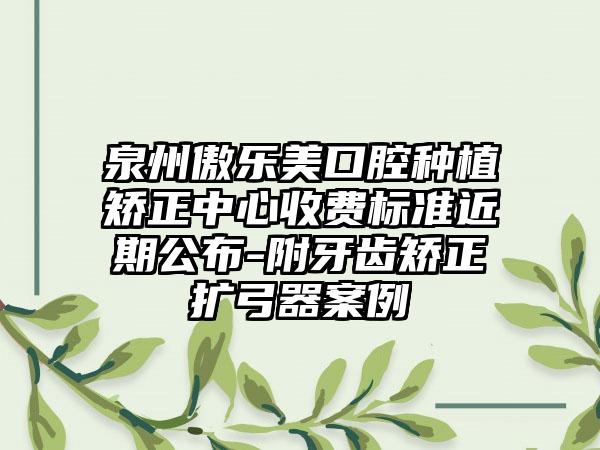 泉州傲乐美口腔种植矫正中心收费标准近期公布-附牙齿矫正扩弓器案例