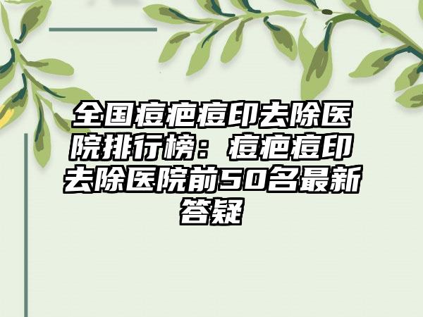 全国痘疤痘印去除医院排行榜：痘疤痘印去除医院前50名最新答疑