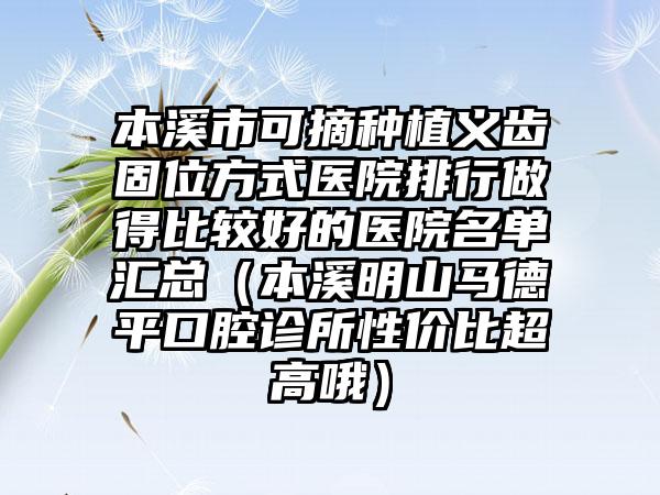 本溪市可摘种植义齿固位方式医院排行做得比较好的医院名单汇总（本溪明山马德平口腔诊所性价比超高哦）