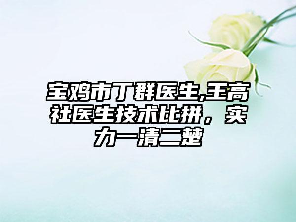 宝鸡市丁群医生,王高社医生技术比拼，实力一清二楚