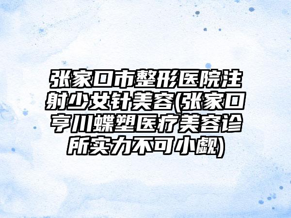 张家口市整形医院注射少女针美容(张家口亨川蝶塑医疗美容诊所实力不可小觑)
