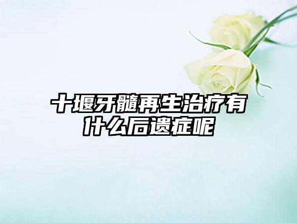 十堰牙髓再生治疗有什么后遗症呢