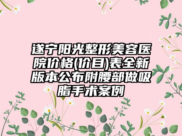 遂宁阳光整形美容医院价格(价目)表全新版本公布附腰部做吸脂手术案例