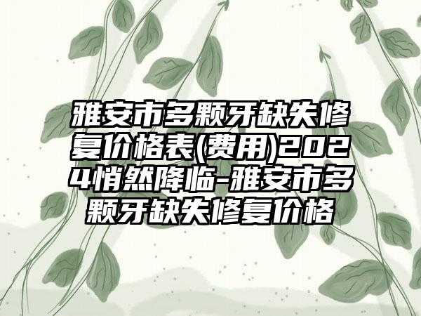 雅安市多颗牙缺失修复价格表(费用)2024悄然降临-雅安市多颗牙缺失修复价格