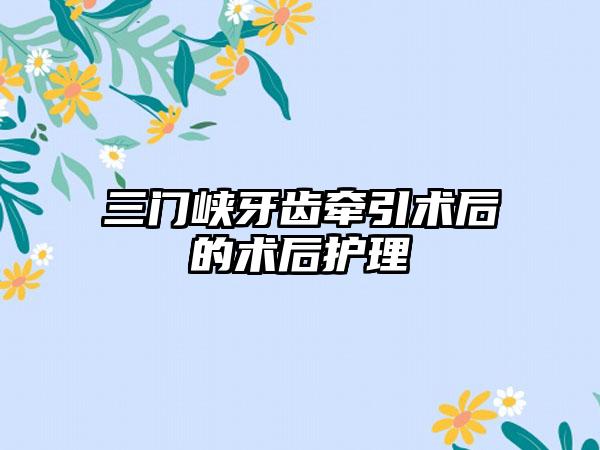 三门峡牙齿牵引术后的术后护理