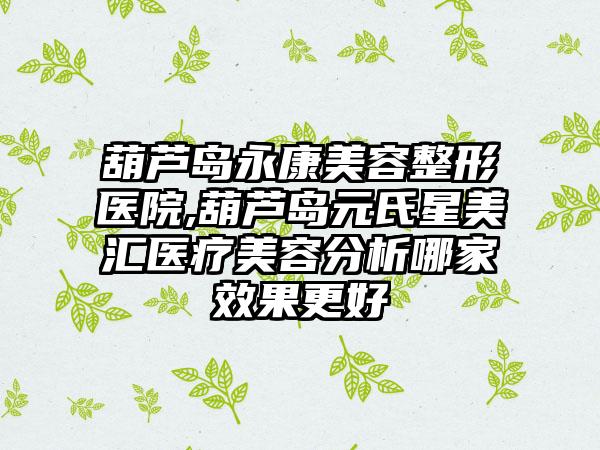 葫芦岛永康美容整形医院,葫芦岛元氏星美汇医疗美容分析哪家效果更好
