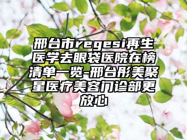 邢台市regesi再生医学去眼袋医院在榜清单一览-邢台彤美聚星医疗美容门诊部更放心